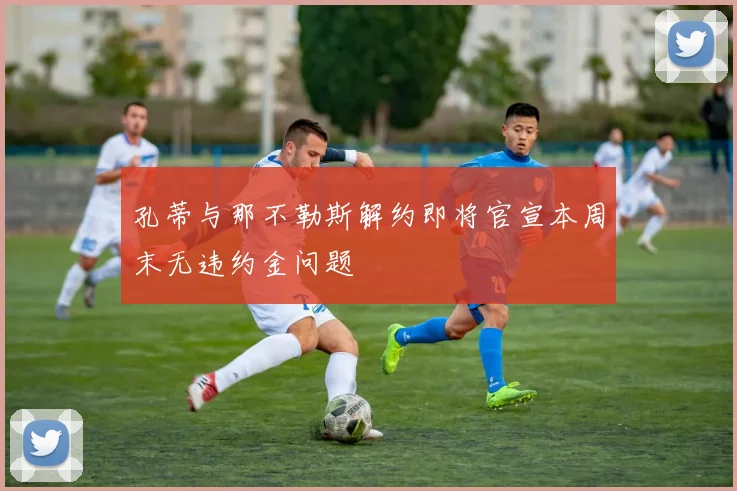 孔蒂与那不勒斯解约即将官宣本周末无违约金问题
