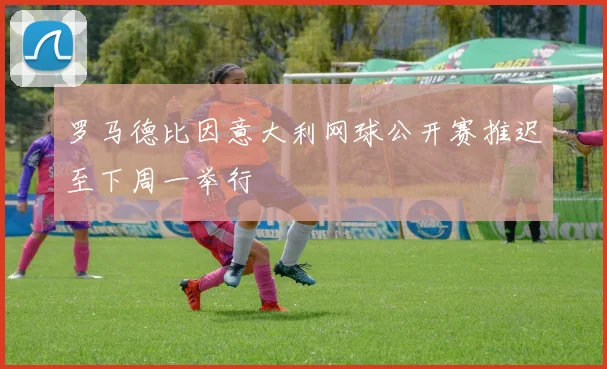罗马德比因意大利网球公开赛推迟至下周一举行
