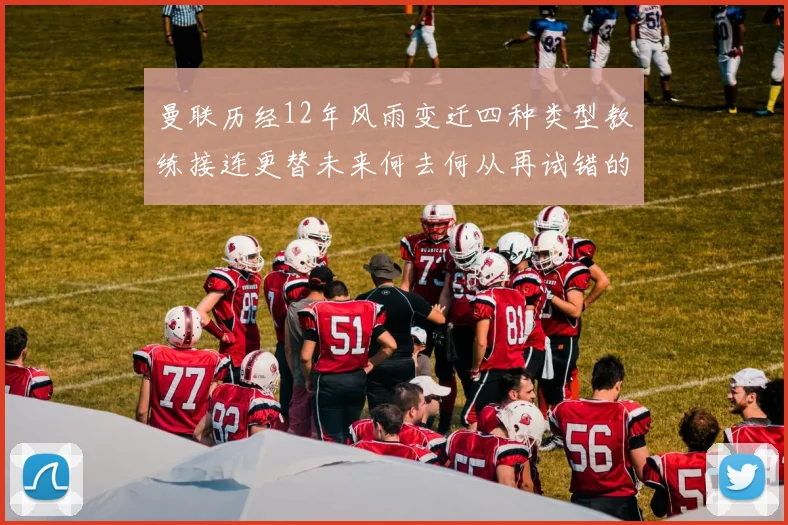 曼联历经12年风雨变迁四种类型教练接连更替未来何去何从再试错的空间有多少