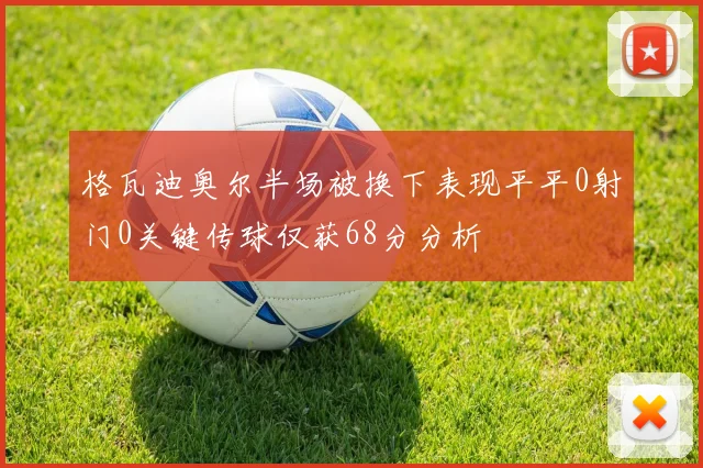 格瓦迪奥尔半场被换下表现平平0射门0关键传球仅获68分分析