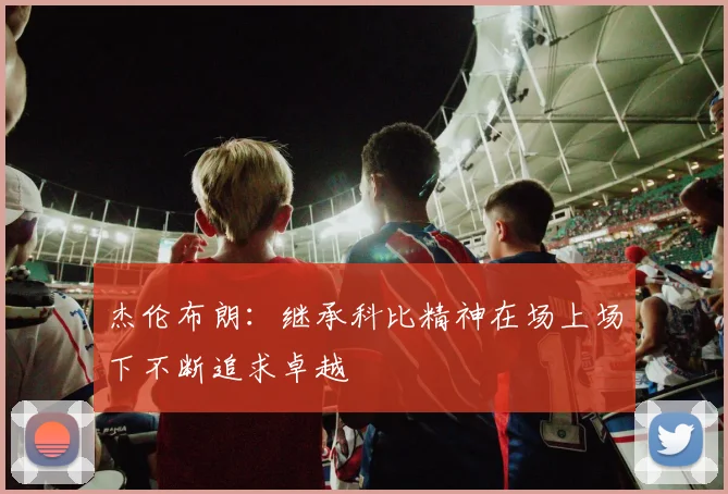 杰伦布朗：继承科比精神在场上场下不断追求卓越