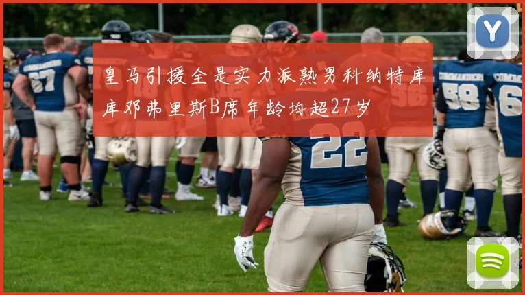 皇马引援全是实力派熟男科纳特库库邓弗里斯B席年龄均超27岁