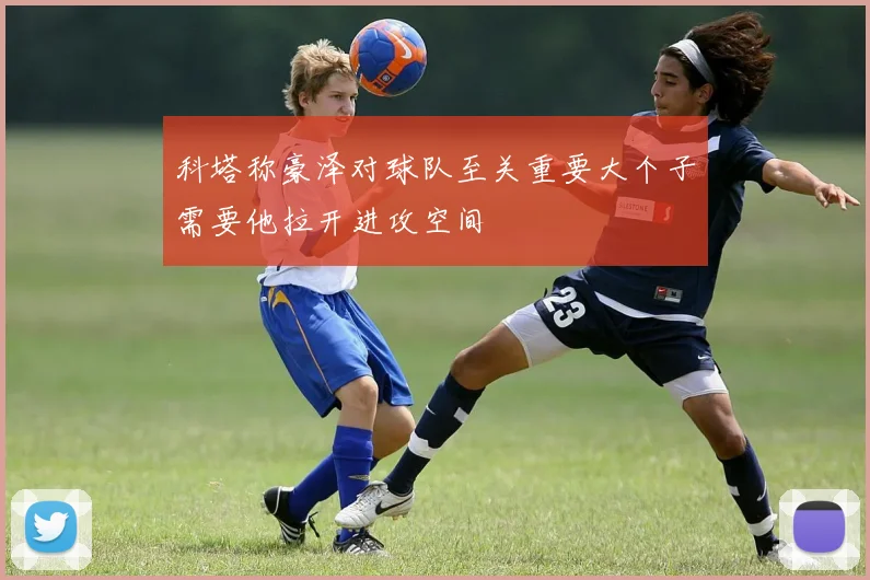 科塔称豪泽对球队至关重要大个子需要他拉开进攻空间