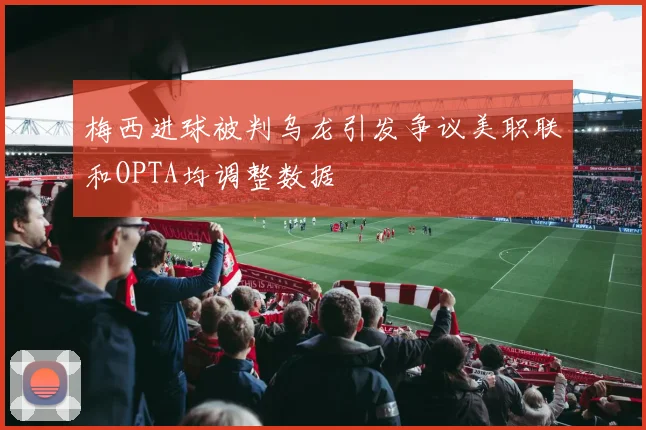 梅西进球被判乌龙引发争议美职联和OPTA均调整数据