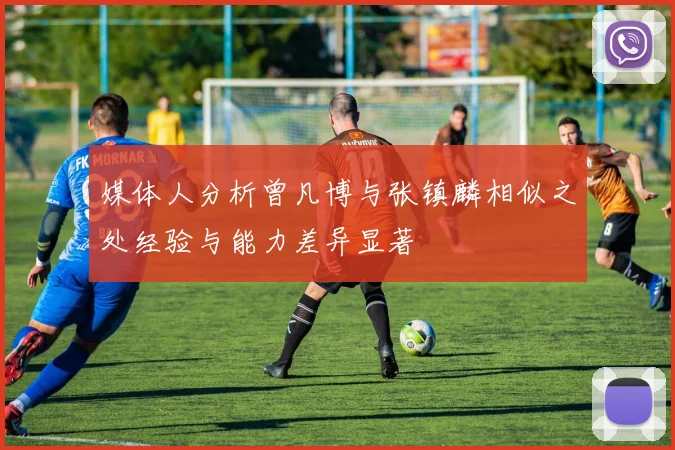 媒体人分析曾凡博与张镇麟相似之处经验与能力差异显著