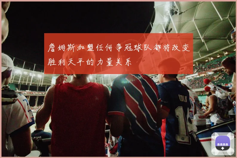詹姆斯加盟任何争冠球队都将改变胜利天平的力量关系