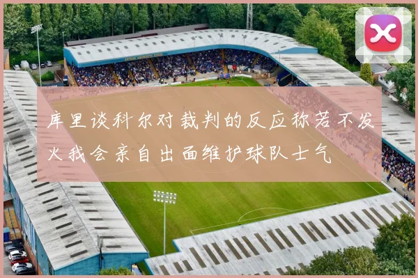 库里谈科尔对裁判的反应称若不发火我会亲自出面维护球队士气