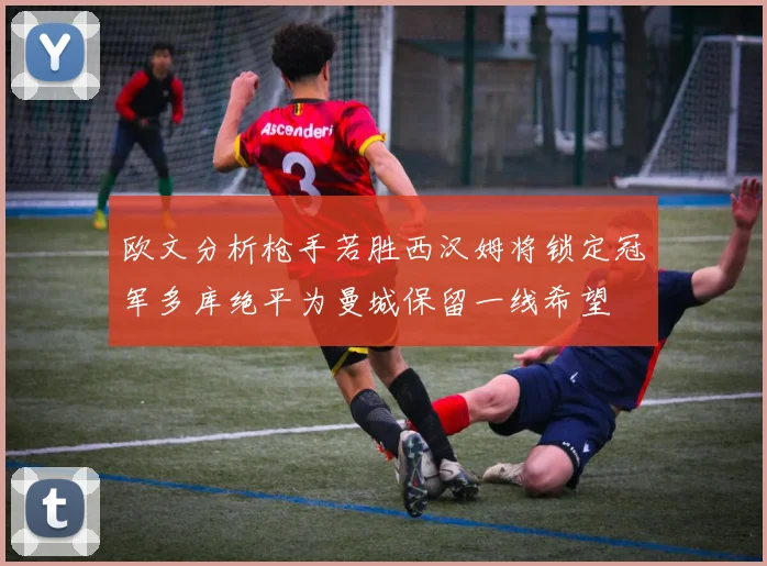 欧文分析枪手若胜西汉姆将锁定冠军多库绝平为曼城保留一线希望