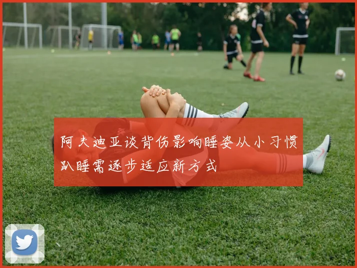 阿夫迪亚谈背伤影响睡姿从小习惯趴睡需逐步适应新方式