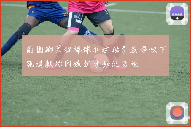 前国脚因称棒球非运动引发争议下跪道歉称因嫉妒才如此言论