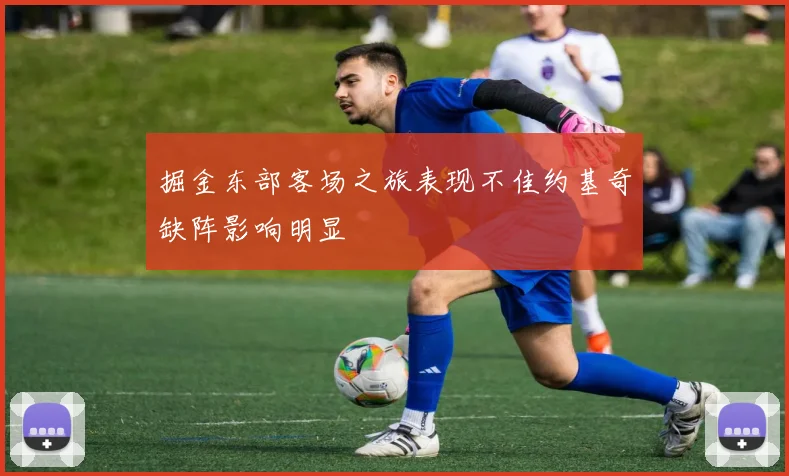 掘金东部客场之旅表现不佳约基奇缺阵影响明显