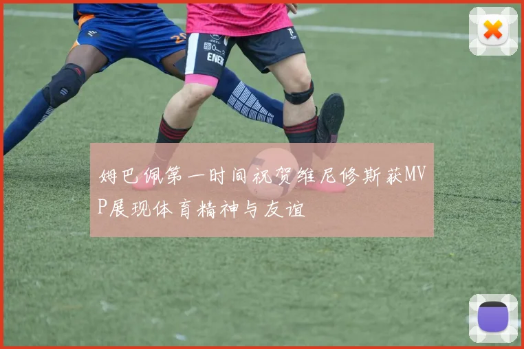 姆巴佩第一时间祝贺维尼修斯获MVP展现体育精神与友谊