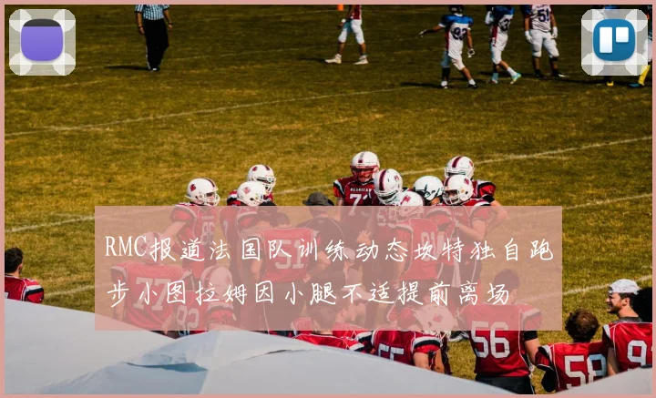 RMC报道法国队训练动态坎特独自跑步小图拉姆因小腿不适提前离场