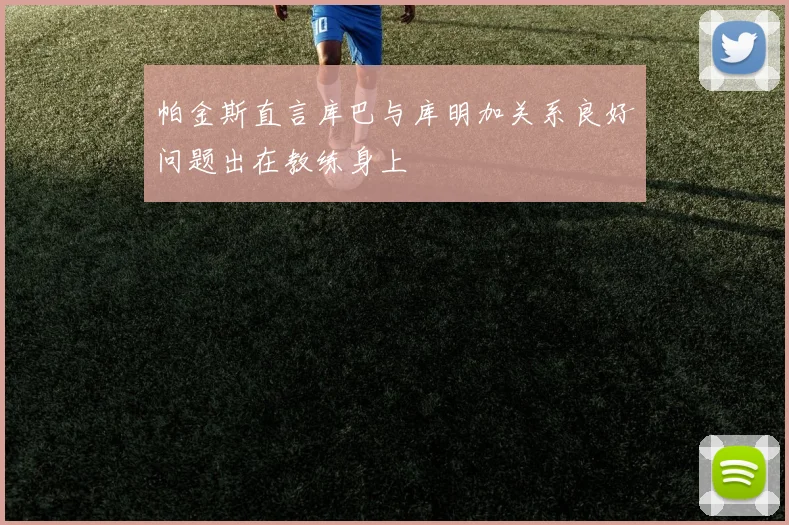 帕金斯直言库巴与库明加关系良好问题出在教练身上