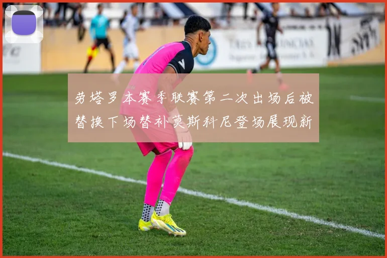 劳塔罗本赛季联赛第二次出场后被替换下场替补莫斯科尼登场展现新机会