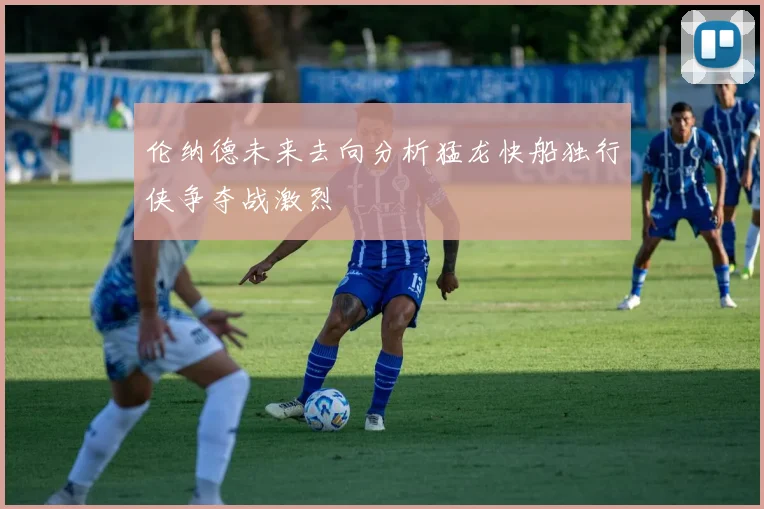 伦纳德未来去向分析猛龙快船独行侠争夺战激烈